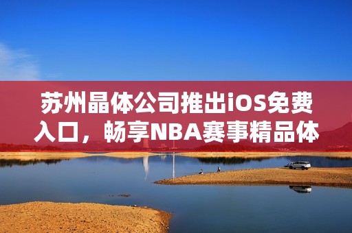 苏州晶体公司推出iOS免费入口，畅享NBA赛事精品体验