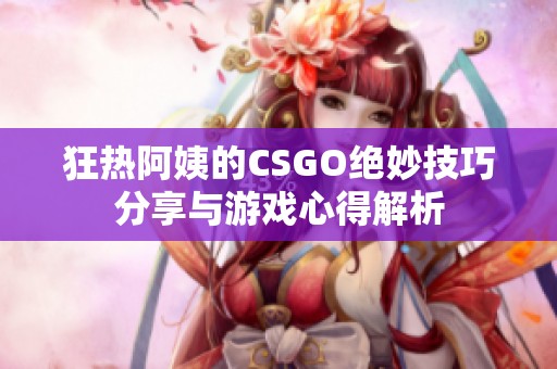 狂热阿姨的CSGO绝妙技巧分享与游戏心得解析