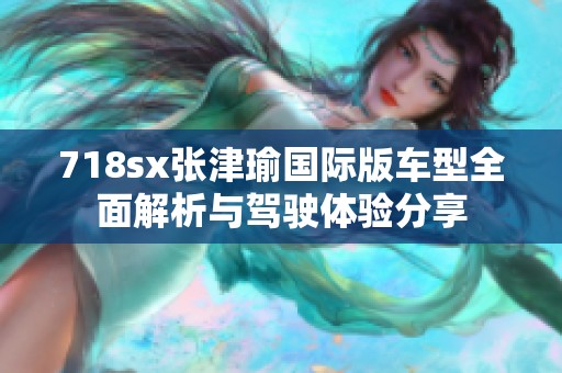 718sx张津瑜国际版车型全面解析与驾驶体验分享