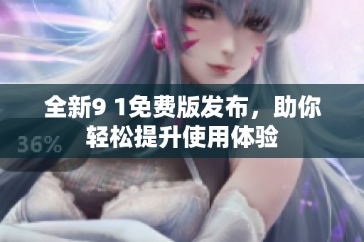 全新9 1免费版发布，助你轻松提升使用体验