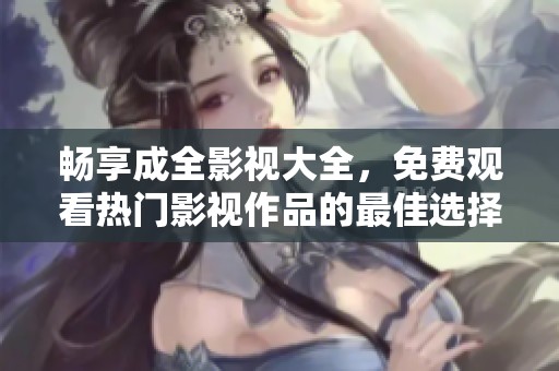 畅享成全影视大全，免费观看热门影视作品的最佳选择