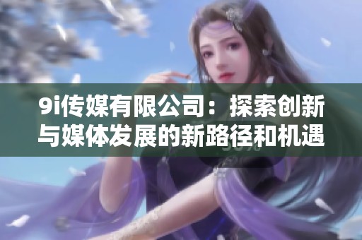 9i传媒有限公司：探索创新与媒体发展的新路径和机遇