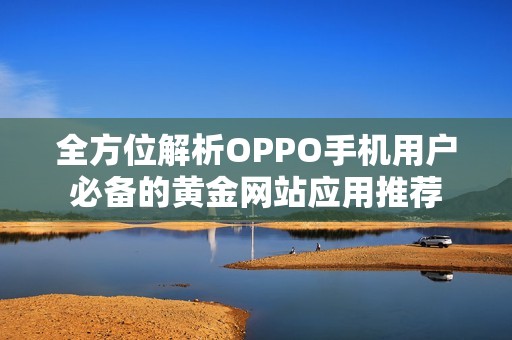 全方位解析OPPO手机用户必备的黄金网站应用推荐