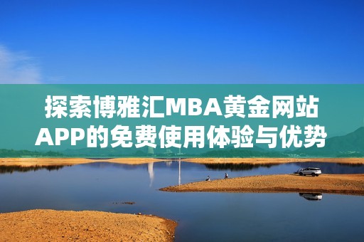 探索博雅汇MBA黄金网站APP的免费使用体验与优势