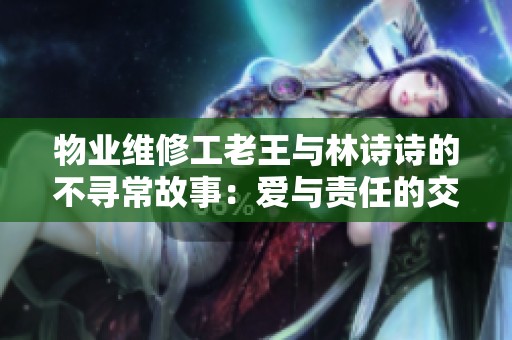物业维修工老王与林诗诗的不寻常故事：爱与责任的交织