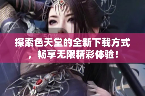 探索色天堂的全新下载方式，畅享无限精彩体验！