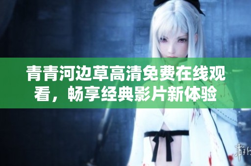 青青河边草高清免费在线观看，畅享经典影片新体验