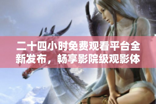 二十四小时免费观看平台全新发布，畅享影院级观影体验