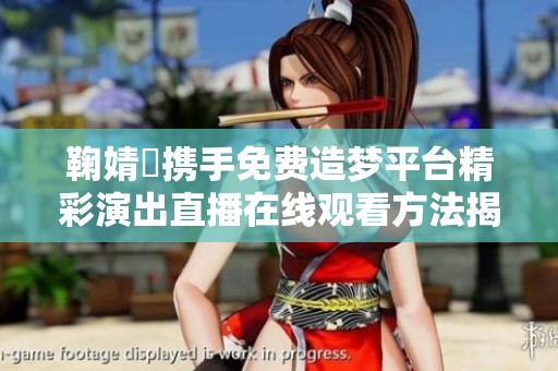 鞠婧祎携手免费造梦平台精彩演出直播在线观看方法揭秘