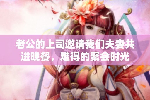 老公的上司邀请我们夫妻共进晚餐，难得的聚会时光