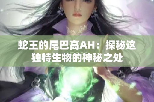 蛇王的尾巴高AH：探秘这独特生物的神秘之处