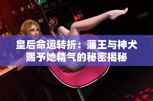 皇后命运转折：藩王与神犬赐予她精气的秘密揭秘