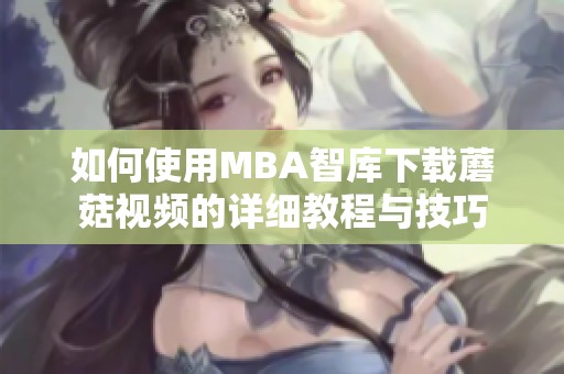 如何使用MBA智库下载蘑菇视频的详细教程与技巧