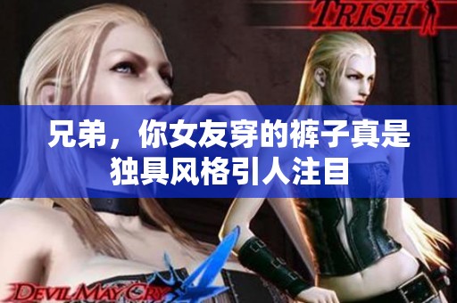 兄弟，你女友穿的裤子真是独具风格引人注目