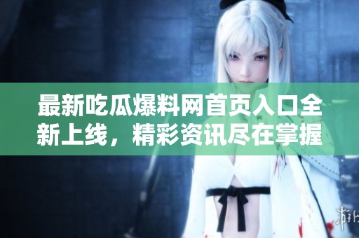 最新吃瓜爆料网首页入口全新上线，精彩资讯尽在掌握