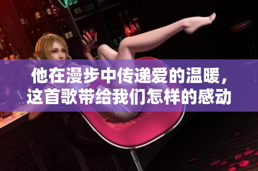 他在漫步中传递爱的温暖，这首歌带给我们怎样的感动