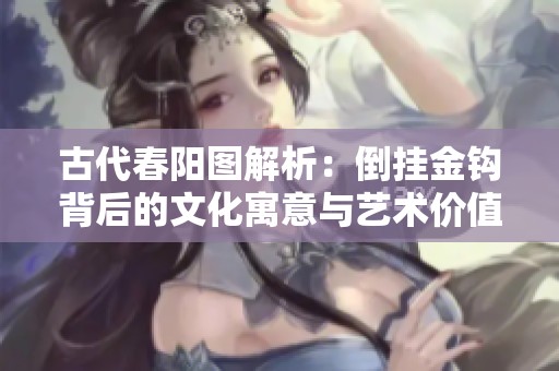 古代春阳图解析：倒挂金钩背后的文化寓意与艺术价值