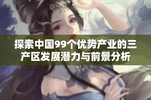 探索中国99个优势产业的三产区发展潜力与前景分析