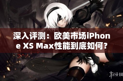 深入评测：欧美市场iPhone XS Max性能到底如何？