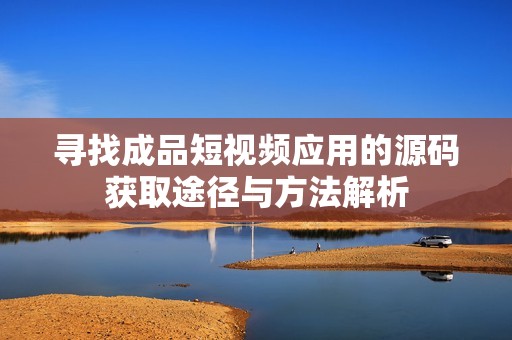 寻找成品短视频应用的源码获取途径与方法解析