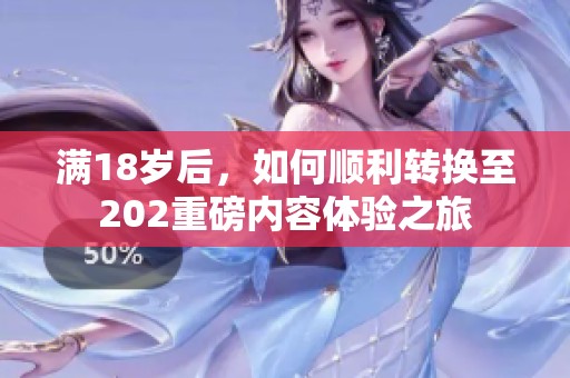 满18岁后，如何顺利转换至202重磅内容体验之旅