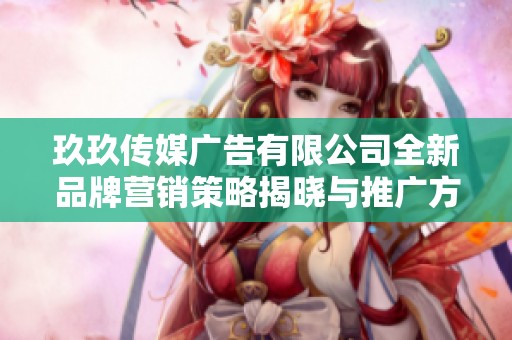 玖玖传媒广告有限公司全新品牌营销策略揭晓与推广方案探讨