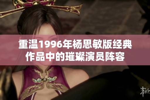 重温1996年杨思敏版经典作品中的璀璨演员阵容