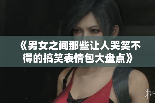 《男女之间那些让人哭笑不得的搞笑表情包大盘点》