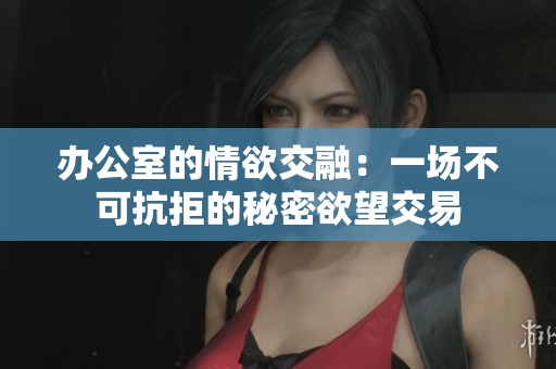 办公室的情欲交融：一场不可抗拒的秘密欲望交易