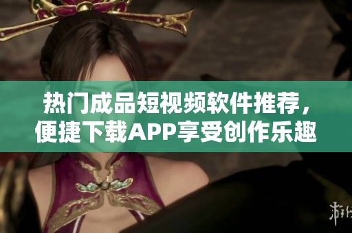 热门成品短视频软件推荐，便捷下载APP享受创作乐趣
