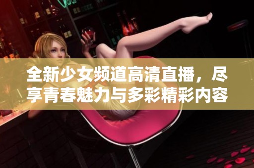 全新少女频道高清直播，尽享青春魅力与多彩精彩内容
