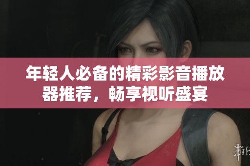 年轻人必备的精彩影音播放器推荐，畅享视听盛宴