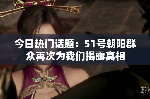今日热门话题：51号朝阳群众再次为我们揭露真相