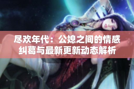 尽欢年代：公媳之间的情感纠葛与最新更新动态解析