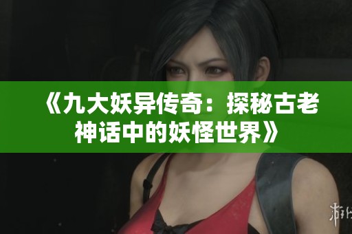 《九大妖异传奇：探秘古老神话中的妖怪世界》