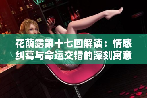 花荫露第十七回解读：情感纠葛与命运交错的深刻寓意