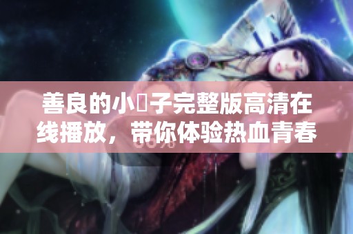 善良的小峓子完整版高清在线播放，带你体验热血青春故事