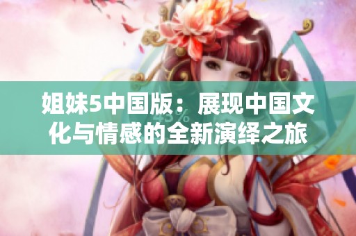 姐妹5中国版：展现中国文化与情感的全新演绎之旅