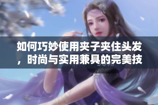 如何巧妙使用夹子夹住头发，时尚与实用兼具的完美技巧