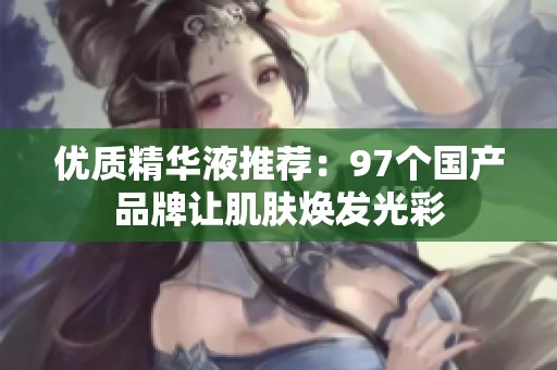 优质精华液推荐：97个国产品牌让肌肤焕发光彩