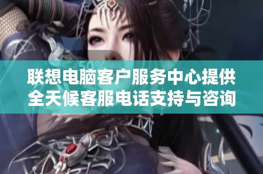 联想电脑客户服务中心提供全天候客服电话支持与咨询服务