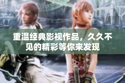 重温经典影视作品，久久不见的精彩等你来发现