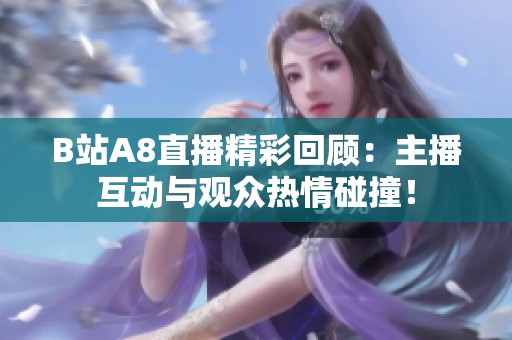 B站A8直播精彩回顾：主播互动与观众热情碰撞！