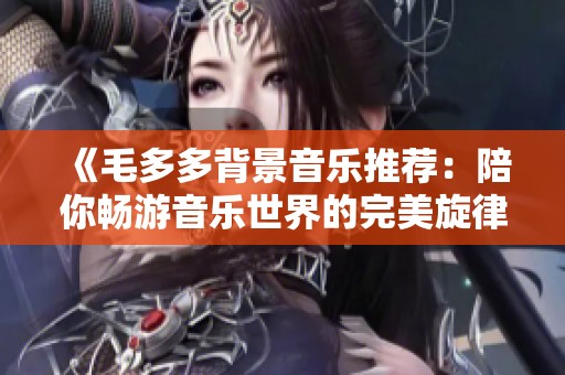 《毛多多背景音乐推荐：陪你畅游音乐世界的完美旋律》