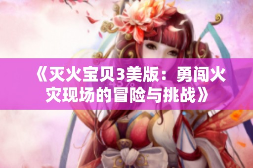 《灭火宝贝3美版：勇闯火灾现场的冒险与挑战》