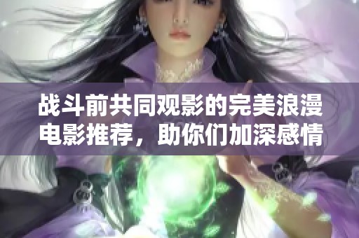 战斗前共同观影的完美浪漫电影推荐，助你们加深感情