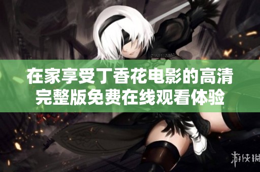 在家享受丁香花电影的高清完整版免费在线观看体验