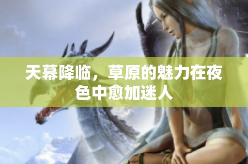天幕降临，草原的魅力在夜色中愈加迷人