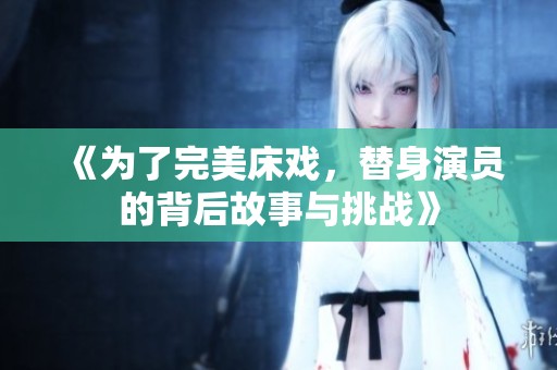 《为了完美床戏，替身演员的背后故事与挑战》