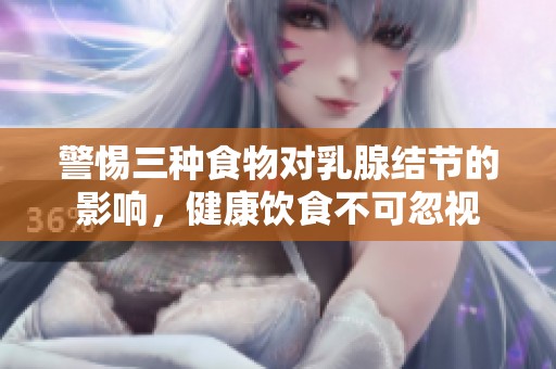 警惕三种食物对乳腺结节的影响，健康饮食不可忽视